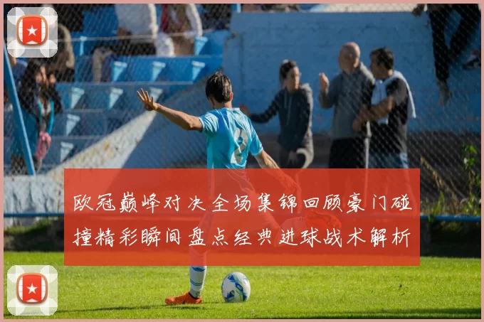 欧冠巅峰对决全场集锦回顾豪门碰撞精彩瞬间盘点经典进球战术解析