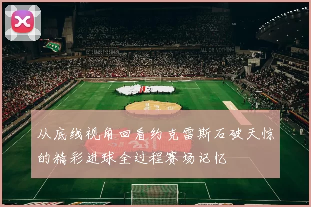 从底线视角回看约克雷斯石破天惊的精彩进球全过程赛场记忆